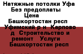 Натяжные потолки Уфа. Без предоплаты . › Цена ­ 100 - Башкортостан респ., Уфимский р-н, Карпово д. Строительство и ремонт » Услуги   . Башкортостан респ.